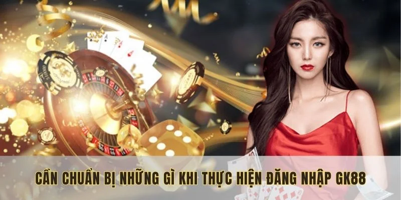 Cần chuẩn bị những gì khi thực hiện đăng nhập GK88